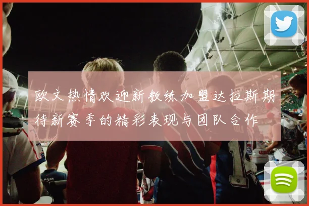 欧文热情欢迎新教练加盟达拉斯期待新赛季的精彩表现与团队合作