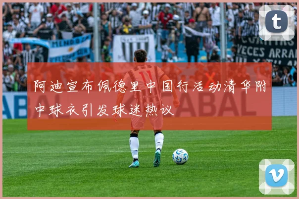 阿迪宣布佩德里中国行活动清华附中球衣引发球迷热议