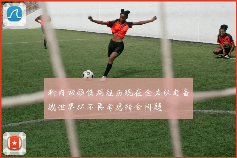 科内回顾伤病经历现在全力以赴备战世界杯不再考虑转会问题