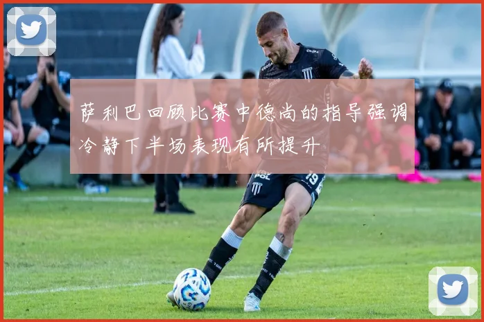 萨利巴回顾比赛中德尚的指导强调冷静下半场表现有所提升