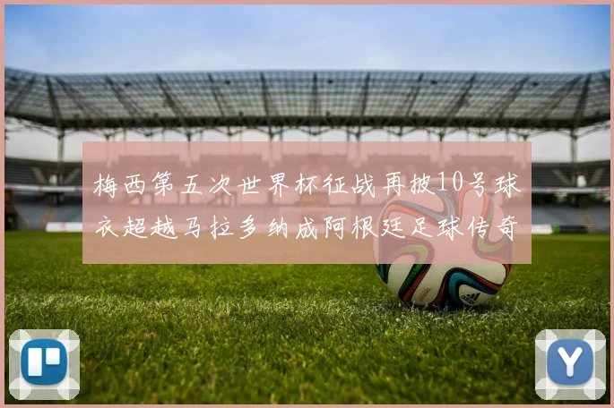 梅西第五次世界杯征战再披10号球衣超越马拉多纳成阿根廷足球传奇