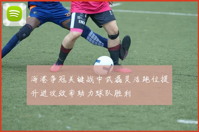 海港争冠关键战中武磊灵活跑位提升进攻效率助力球队胜利