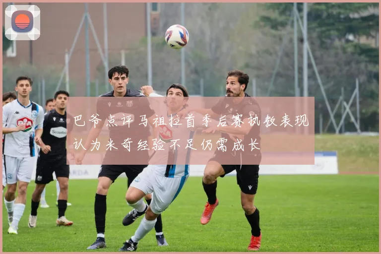 巴爷点评马祖拉首季后赛执教表现认为米奇经验不足仍需成长