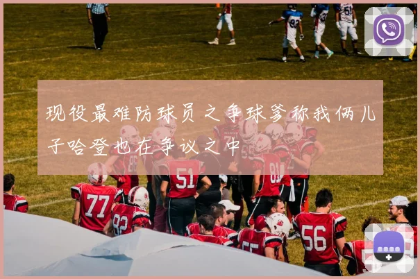 现役最难防球员之争球爹称我俩儿子哈登也在争议之中