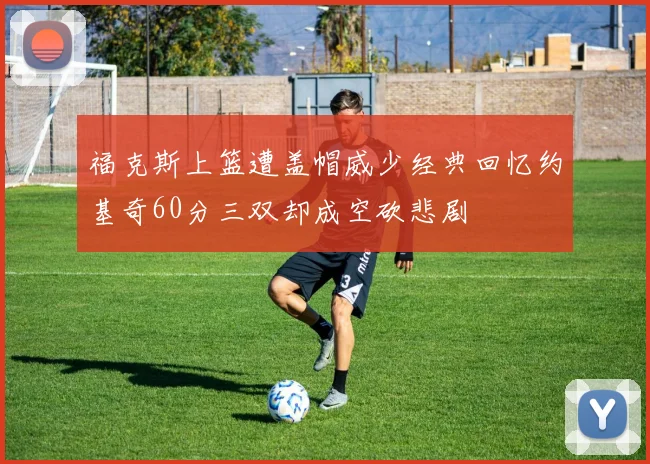 福克斯上篮遭盖帽威少经典回忆约基奇60分三双却成空砍悲剧
