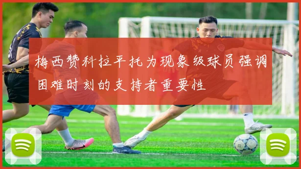 梅西赞科拉平托为现象级球员强调困难时刻的支持者重要性