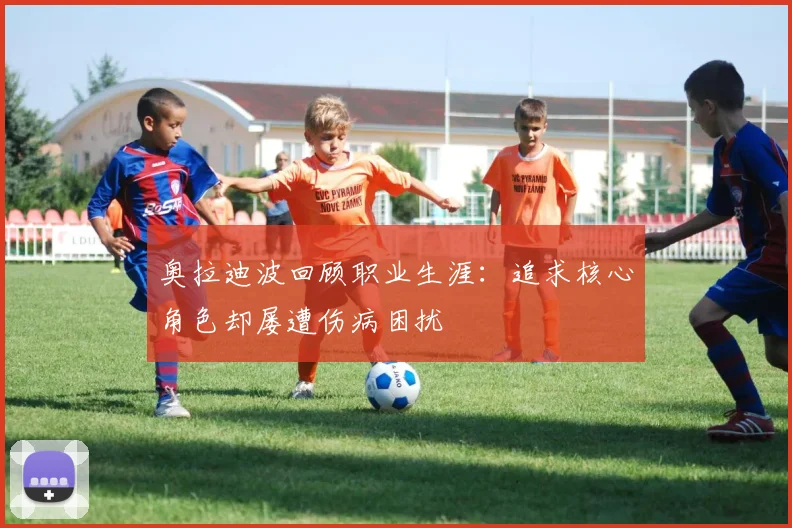 奥拉迪波回顾职业生涯：追求核心角色却屡遭伤病困扰