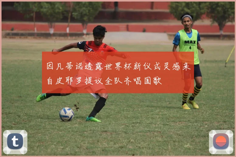 因凡蒂诺透露世界杯新仪式灵感来自皮耶罗提议全队齐唱国歌