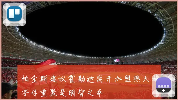 帕金斯建议霍勒迪离开加盟热火与字母重聚是明智之举