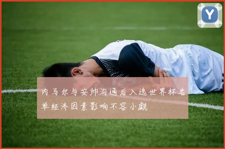 内马尔与安帅沟通后入选世界杯名单经济因素影响不容小觑