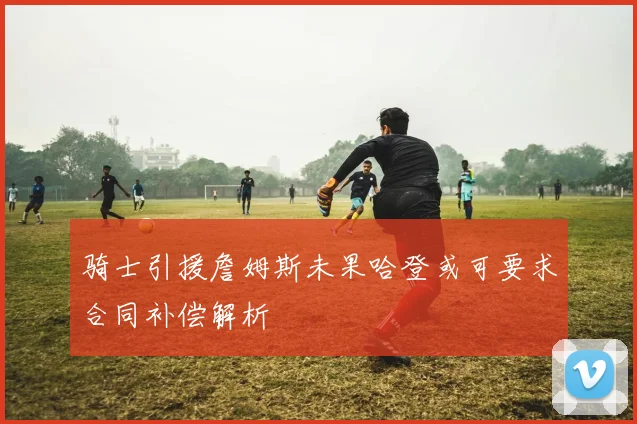 骑士引援詹姆斯未果哈登或可要求合同补偿解析