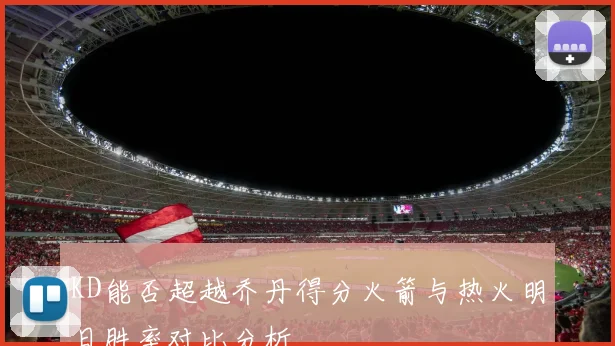 KD能否超越乔丹得分火箭与热火明日胜率对比分析