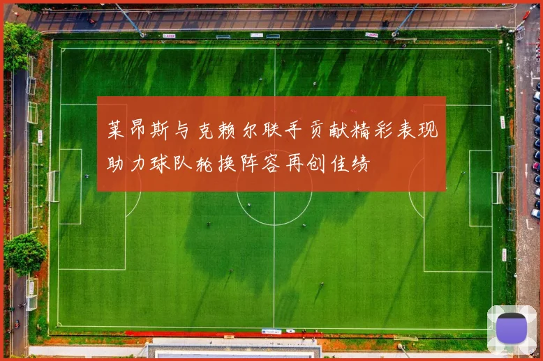 莱昂斯与克赖尔联手贡献精彩表现助力球队轮换阵容再创佳绩