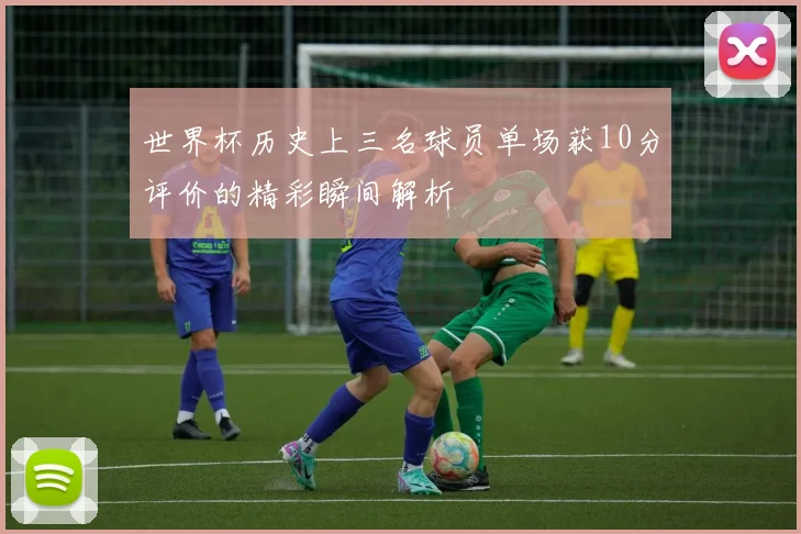 世界杯历史上三名球员单场获10分评价的精彩瞬间解析