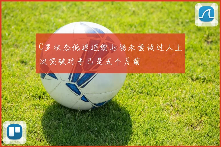 C罗状态低迷连续七场未尝试过人上次突破对手已是五个月前