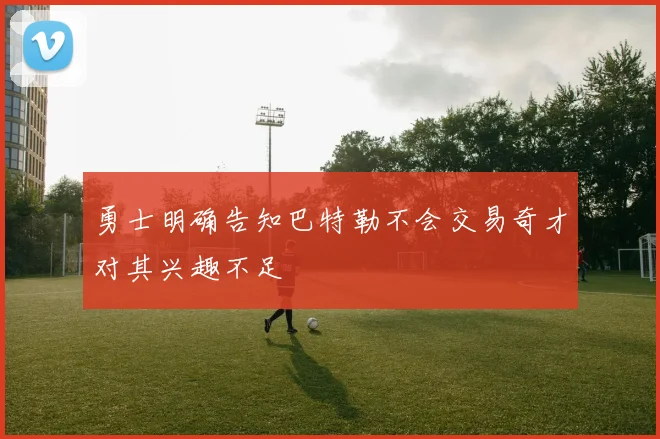 勇士明确告知巴特勒不会交易奇才对其兴趣不足