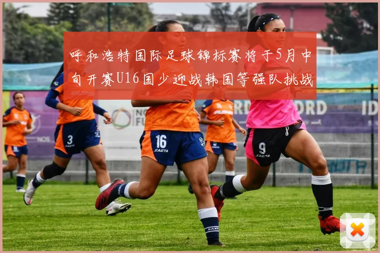 呼和浩特国际足球锦标赛将于5月中旬开赛U16国少迎战韩国等强队挑战