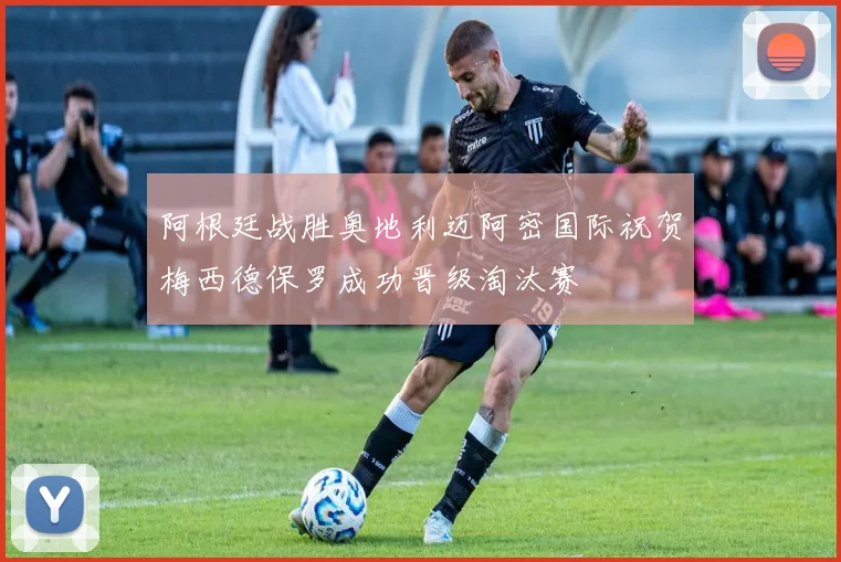 阿根廷战胜奥地利迈阿密国际祝贺梅西德保罗成功晋级淘汰赛