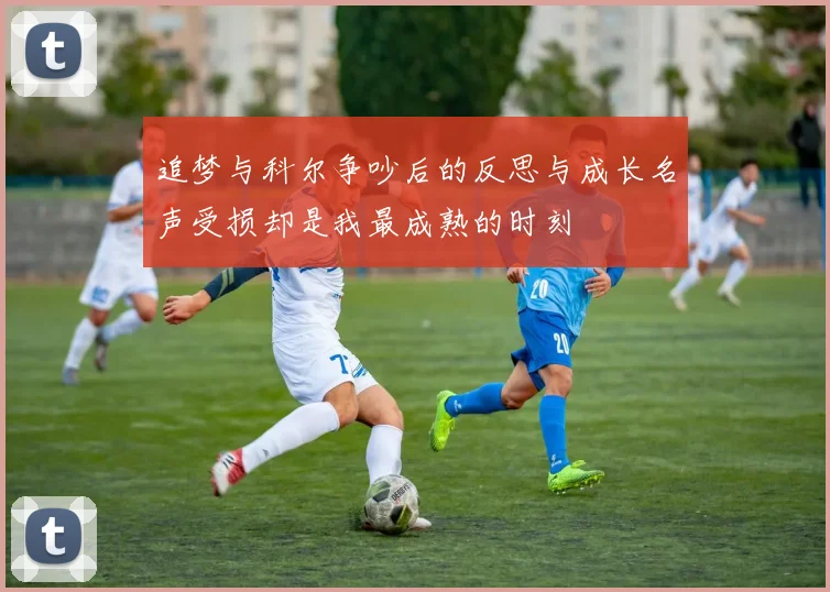追梦与科尔争吵后的反思与成长名声受损却是我最成熟的时刻