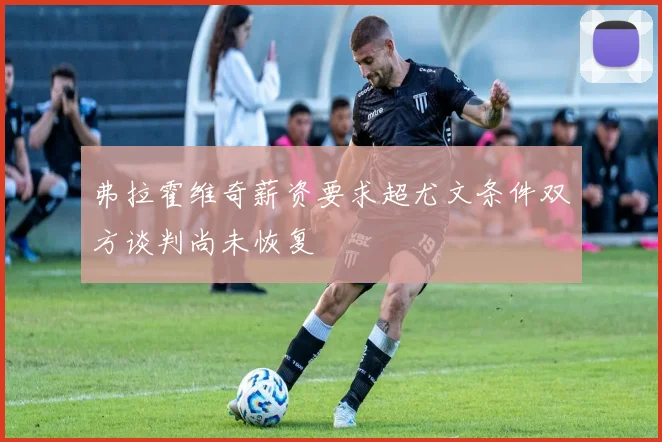 弗拉霍维奇薪资要求超尤文条件双方谈判尚未恢复