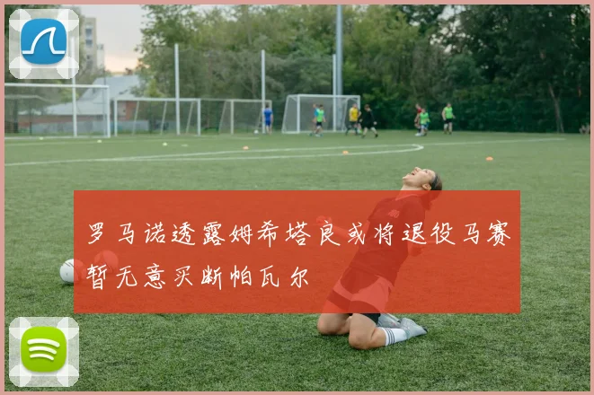 罗马诺透露姆希塔良或将退役马赛暂无意买断帕瓦尔