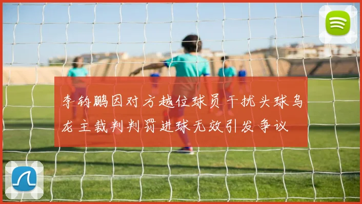 李钧鹏因对方越位球员干扰头球乌龙主裁判判罚进球无效引发争议