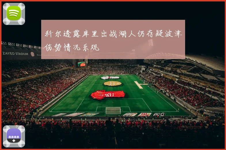 科尔透露库里出战湖人仍存疑波津伤势情况乐观