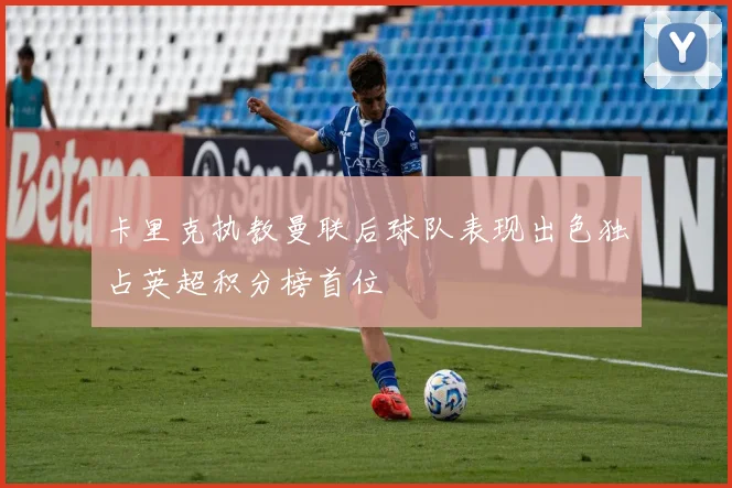 卡里克执教曼联后球队表现出色独占英超积分榜首位