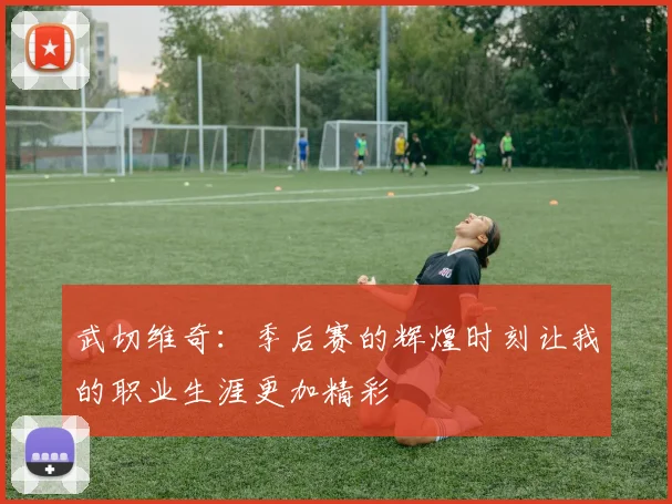 武切维奇：季后赛的辉煌时刻让我的职业生涯更加精彩