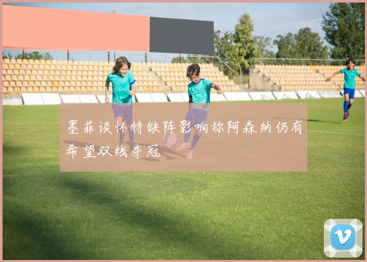 墨菲谈怀特缺阵影响称阿森纳仍有希望双线夺冠