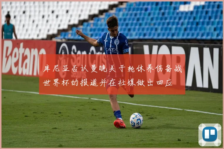库尼亚否认曼晚关于轮休养伤备战世界杯的报道并在社媒做出回应