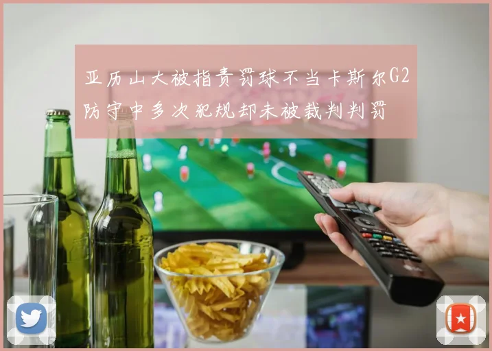 亚历山大被指责罚球不当卡斯尔G2防守中多次犯规却未被裁判判罚